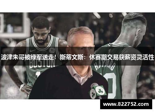 波津朱哥被绿军送走！斯蒂文斯：休赛期交易获薪资灵活性